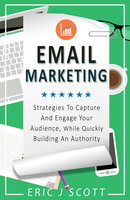 Email Marketing: Strategies To Capture And Engage Your Audience, While Quickly Building An Authority - Eric J Scott