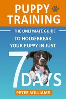 Puppy Training: The Ultimate Guide to Housebreak Your Puppy in Just 7 Days - Peter Williams
