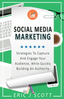 Social Media Marketing: Strategies to Capture and Engage Your Audience While Quickly Building Authority - Eric J Scott