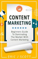 Content Marketing: A Beginner’s Guide to Dominating the Market with Content Marketing - Eric J Scott