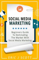 Social Media Marketing - A Beginner’s Guide to Dominating the Market with Content Marketing - Eric J Scott