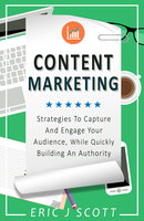 Content Marketing: Strategies to Capture and Engage Your Audience, While Quickly Building an Authority - Eric J Scott