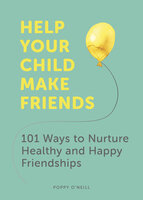 Help Your Child Make Friends: 101 Ways to Nurture Healthy and Happy Friendships - Poppy O'Neill