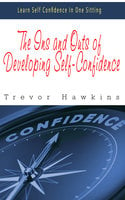 The Ins and Outs of Developing Self-Confidence: Learn Self Confidence In One Sitting - Trevor Hawkins