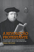 A revolução protestante: Uma provocante história do protestantismo contada desde o século 16 até os dias de hoje - Alister McGrath