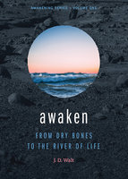 Awaken: From Dry Bones to the River of Life - J.D. Walt