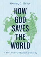 How God Saves the World: A Short History of Global Christianity - Timothy C. Tennent
