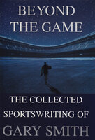 Beyond the Game: The Collected Sportswriting of Gary Smith - Gary Smith