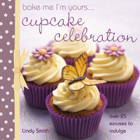 Bake Me I'm Yours . . . Cupcake Celebration: Over 25 Excuses to Indulge - Lindy Smith
