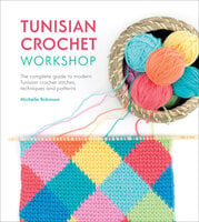 Tunisian Crochet Workshop: The Complete Guide to Modern Tunisian Crochet Stitches, Techniques and Patterns - Michelle Robinson