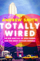 Totally Wired: The Rise and Fall of Josh Harris and the Great Dotcom Swindle - Andrew Smith
