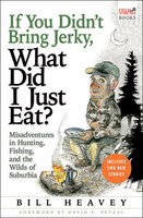 If You Didn't Bring Jerky, What Did I Just Eat?: Misadventures in Hunting, Fishing, and the Wilds of Suburbia - Bill Heavey