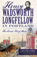 Henry Wadsworth Longfellow in Portland: The Fireside Poet of Maine - Allan M. Levinsky, John William Babin