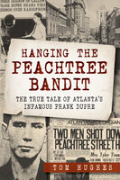 Hanging the Peachtree Bandit: The True Tale of Atlanta's Infamous Frank DuPre - Tom Hughes