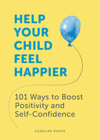 Help Your Child Feel Happier: 101 Ways to Boost Positivity and Self-Confidence - Caroline Roope