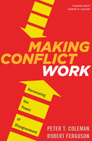 Making Conflict Work: Harnessing the Power of Disagreement - Peter T. Coleman, Robert Ferguson