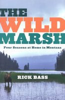The Wild Marsh: Four Seasons at Home in Montana - Rick Bass