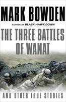 The Three Battles of Wanat: And Other True Stories - Mark Bowden