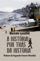 A história por trás da História: Relatos da Segunda Guerra Mundial - Marcelo Lacativa