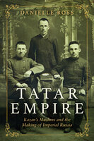 Tatar Empire: Kazan’s Muslims and the Making of Imperial Russia: Kazan's Muslims and the Making of Imperial Russia - Danielle Ross