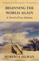 Beginning the World Again: A Novel of Los Alamos - Roberta Silman