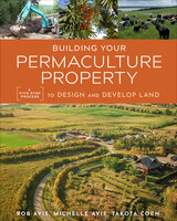 Building Your Permaculture Property: A Five-Step Process to Design and Develop Land - Rob Avis, Michelle Avis, Takota Coen