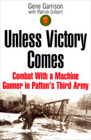 Unless Victory Comes: Combat With a Machine Gunner in Patton's Third Army - Patrick Gilbert, Gene Garrison