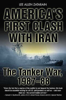 America's First Clash with Iran: The Tanker War, 1987–88 - Lee Allen Zatarain