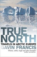 True North: Travels in Arctic Europe - Gavin Francis