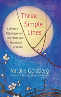 Three Simple Lines: A Writer’s Pilgrimage into the Heart and Homeland of Haiku - Natalie Goldberg