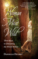 Woman Most Wild: Three Keys to Liberating the Witch Within - Danielle Dulsky