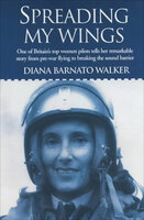 Spreading My Wings: One of Britain's Top Women Pilots Tells Her Remarkable Story from Pre-War Flying to Breaking the Sound Barrier - Diana Barnato Walker