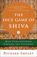 The Dice Game of Shiva: How Consciousness Creates the Universe - Richard Smoley