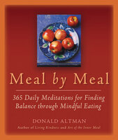 Meal by Meal: 365 Daily Meditations for Finding Balance Through Mindful Eating - Donald Altman