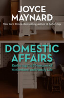 Domestic Affairs: Enduring the Pleasures of Motherhood and Family Life - Joyce Maynard