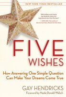 Five Wishes: How Answering One Simple Question Can Make Your Dreams Come True - Gay Hendricks