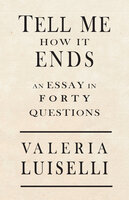 Tell Me How It Ends: An Essay in 40 Questions - Valeria Luiselli