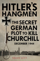 Hitler's Hangmen: The Secret German Plot to Kill Churchill, December 1944 - Brian Lett