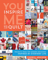You Inspire Me to Quilt: Projects from Top Modern Designers Inspired by Everyday Life - Cheryl Arkison
