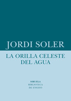 La orilla celeste del agua: Un ensayo sobre la realidad que está fuera de los mapas - Jordi Soler