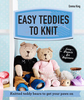Easy Teddies to Knit: Knitted teddy bears to get your paws on - Emma King