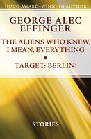 The Aliens Who Knew, I Mean, Everything and Target: Berlin!: Stories - George Alec Effinger