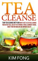 Tea Cleanse: 7 Day Tea Cleanse Diet Plan :How To Get A Flat Belly, Choose Your Detox Teas, Lose Up To 10 Pounds A Week, Eliminate Toxins, Boost Your Metabolism And Improve Health - Kim Fong
