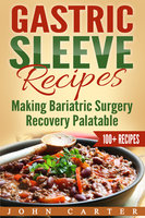 Gastric Sleeve Recipes: Making Bariatric Surgery Recovery Palatable - John Carter