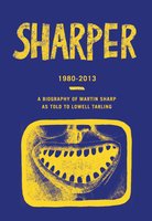 Sharper 1980-2013: A Biography of Martin Sharp - Lowell Tarling