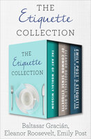 The Etiquette Collection: The Art of Worldly Wisdom; Eleanor Roosevelt's Book of Common Sense Etiquette; and Emily Post's Etiquette in Society, in Business, in Politics, and at Home - Emily Post, Baltasar Gracián, Eleanor Roosevelt