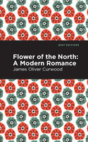 Flower of the North: A Modern Romance - James Oliver Curwood