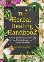 The Herbal Healing Handbook: How to Use Plants, Essential Oils and Aromatherapy as Natural Remedies - Cerridwen Greenleaf