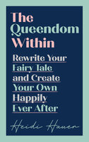 The Queendom Within: Rewrite Your Fairy Tale and Create Your Own Happily Ever After - Heidi Hauer