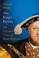 The King's Painter: The Life and Times of Hans Holbein - Franny Moyle